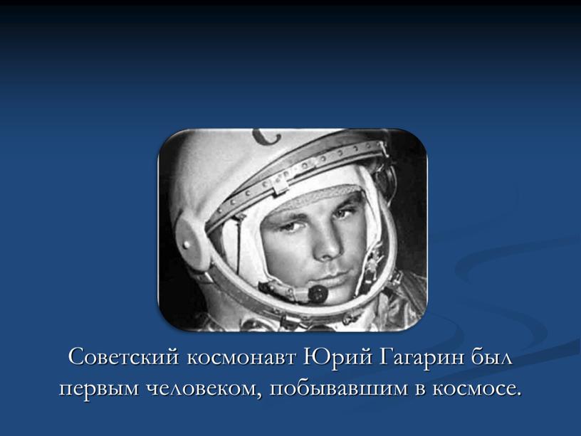 Советский космонавт Юрий Гагарин был первым человеком, побывавшим в космосе