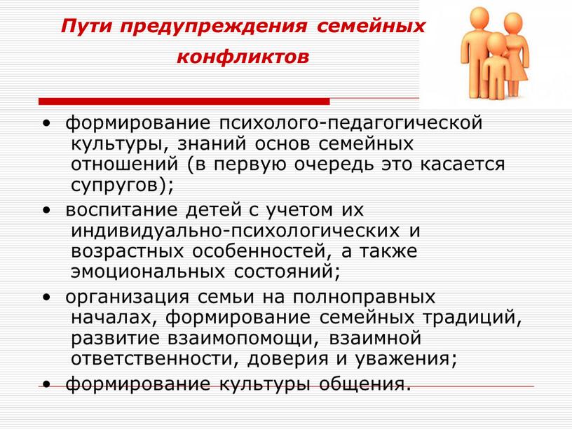 Пути предупреждения семейных конфликтов • формирование психолого-педагогической культуры, знаний основ семейных отношений (в первую очередь это касается супругов); • воспитание детей с учетом их индивидуально-психологических…