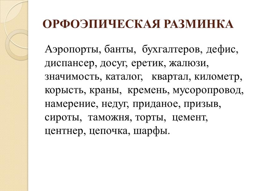 ОРФОЭПИЧЕСКАЯ РАЗМИНКА Аэропорты, банты, бухгалтеров, дефис, диспансер, досуг, еретик, жалюзи, значимость, каталог, квартал, километр, корысть, краны, кремень, мусоропровод, намерение, недуг, приданое, призыв, сироты, таможня, торты,…