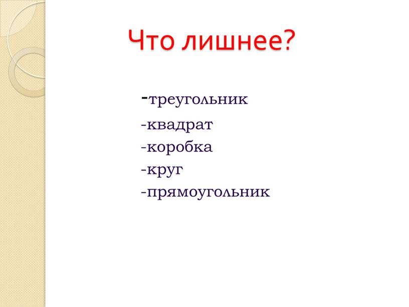 Что лишнее? -треугольник -квадрат -коробка -круг -прямоугольник