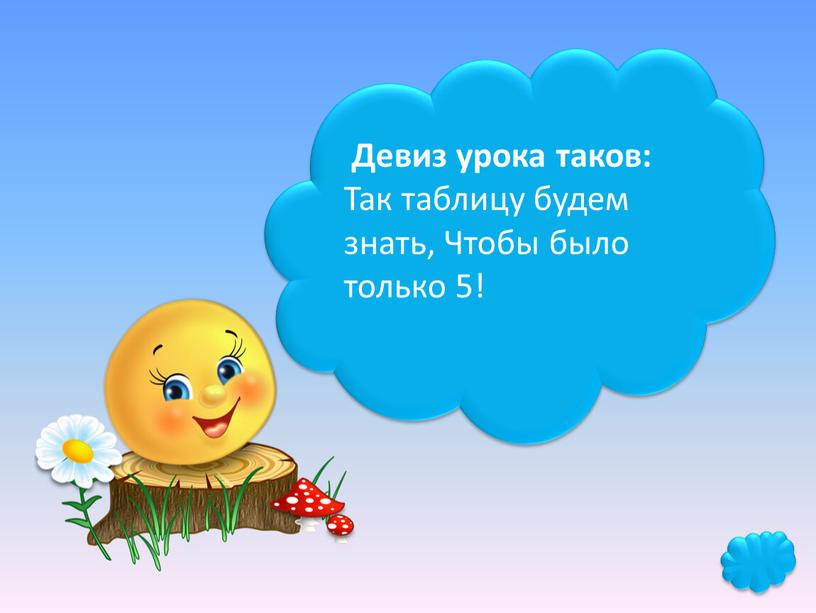 Девиз урока таков: Так таблицу будем знать,