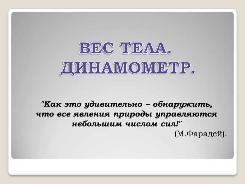 Вес тела. Динамометр. "Как это удивительно – обнаружить, что все явления природы управляются небольшим числом сил!" (М