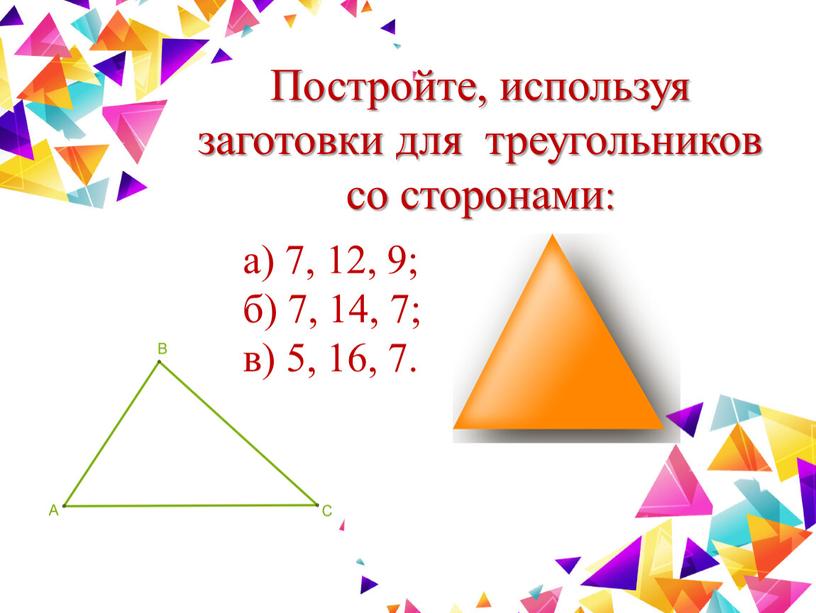 Постройте, используя заготовки для треугольников со сторонами: а) 7, 12, 9; б) 7, 14, 7; в) 5, 16, 7