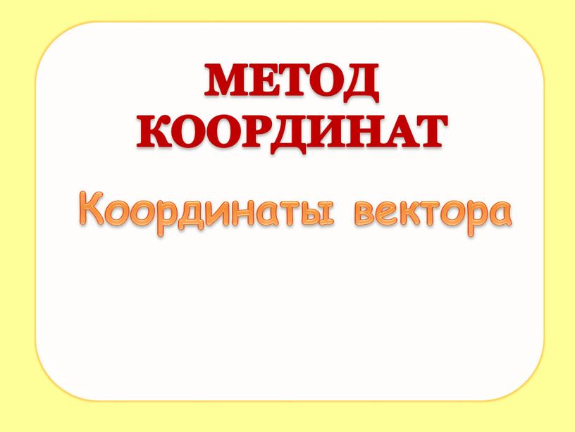 МЕТОД КООРДИНАТ Координаты вектора