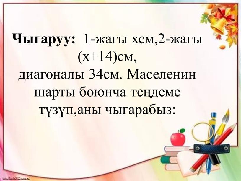 Чыгаруу: 1-жагы хсм,2-жагы (х+14)см, диагоналы 34см