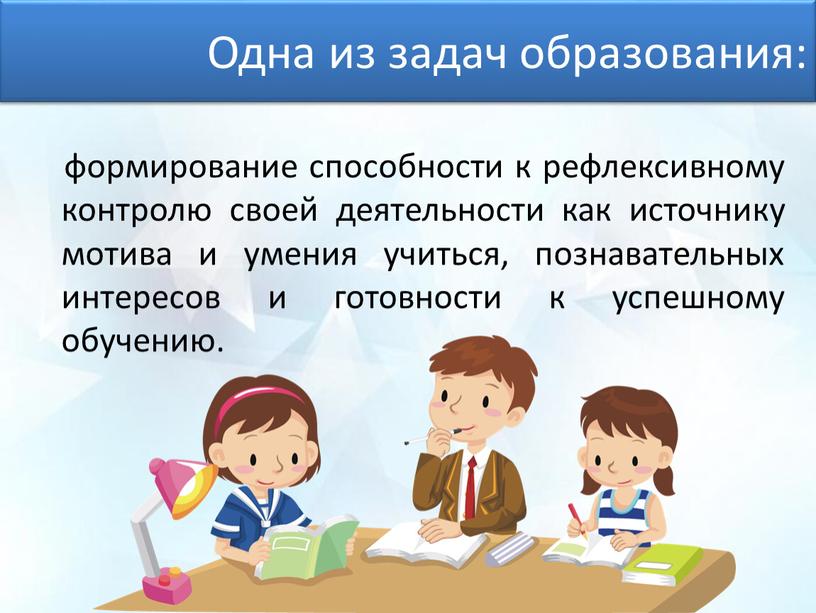 Одна из задач образования: формирование способности к рефлексивному контролю своей деятельности как источнику мотива и умения учиться, познавательных интересов и готовности к успешному обучению