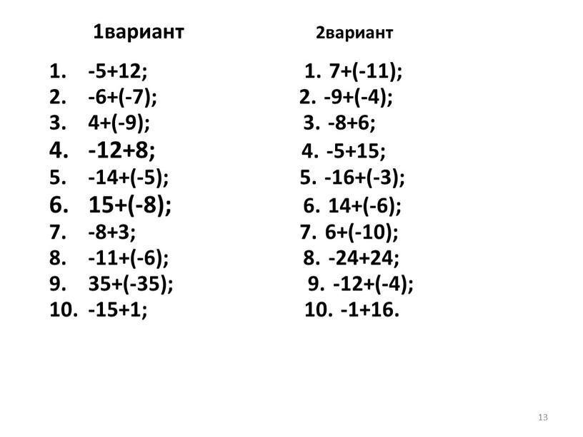 13 1вариант 2вариант -5+12; 1. 7+(-11); -6+(-7); 2. -9+(-4); 4+(-9); 3. -8+6; -12+8; 4. -5+15; -14+(-5); 5. -16+(-3); 15+(-8); 6. 14+(-6); -8+3; 7. 6+(-10); -11+(-6);…