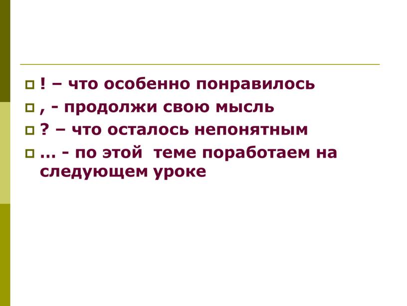 ! – что особенно понравилось , - продолжи свою мысль ? – что осталось непонятным … - по этой теме поработаем на следующем уроке