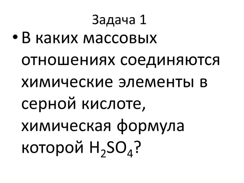 Задача 1 В каких массовых отношениях соединяются химические элементы в серной кислоте, химическая формула которой