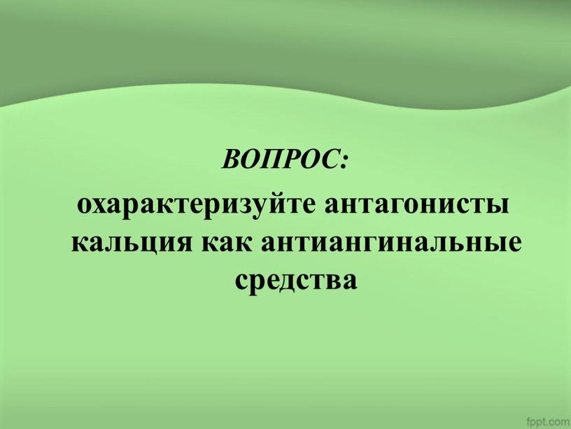 ВОПРОС: охарактеризуйте антагонисты кальция как антиангинальные средства