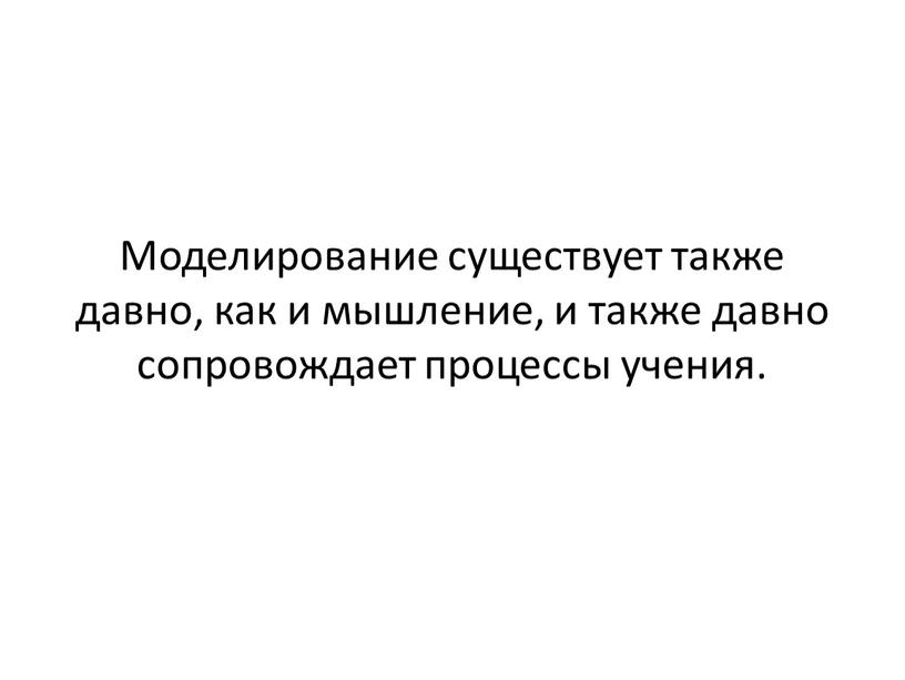 Моделирование существует также давно, как и мышление, и также давно сопровождает процессы учения