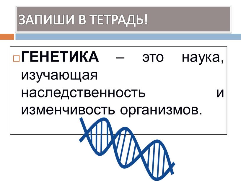 ЗАПИШИ В ТЕТРАДЬ! ГЕНЕТИКА – это наука, изучающая наследственность и изменчивость организмов