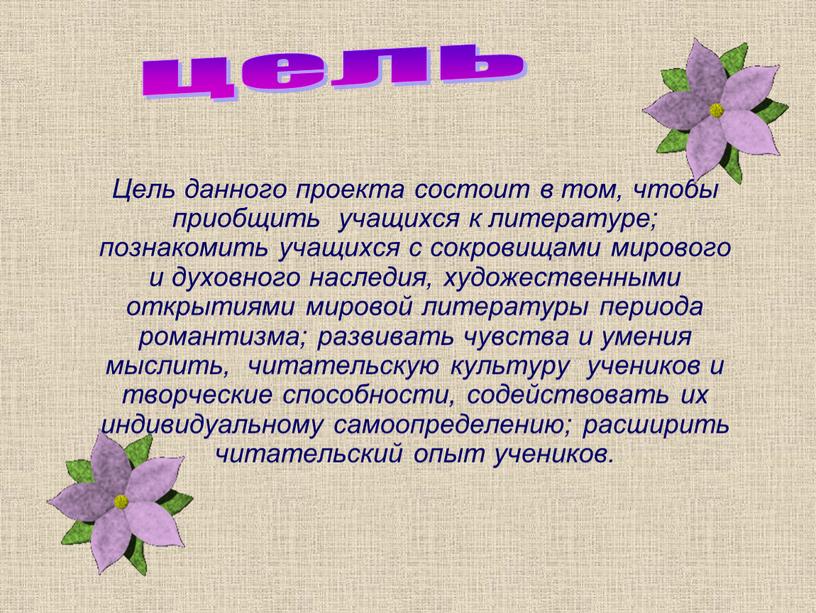 Цель данного проекта состоит в том, чтобы приобщить учащихся к литературе; познакомить учащихся с сокровищами мирового и духовного наследия, художественными открытиями мировой литературы периода романтизма;…