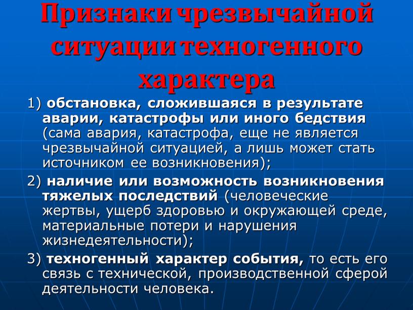 Признаки чрезвычайной ситуации техногенного характера 1) обстановка, сложившаяся в результате аварии, катастрофы или иного бедствия (сама авария, катастрофа, еще не является чрезвычайной ситуацией, а лишь…