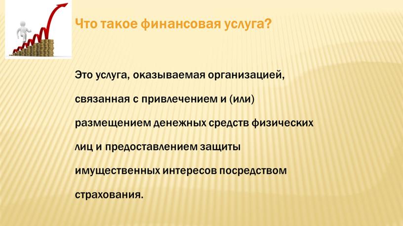 Что такое финансовая услуга? Это услуга, оказываемая организацией, связанная с привлечением и (или) размещением денежных средств физических лиц и предоставлением защиты имущественных интересов посредством страхования