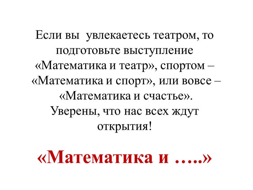 Если вы увлекаетесь театром, то подготовьте выступление «Математика и театр», спортом – «Математика и спорт», или вовсе – «Математика и счастье»