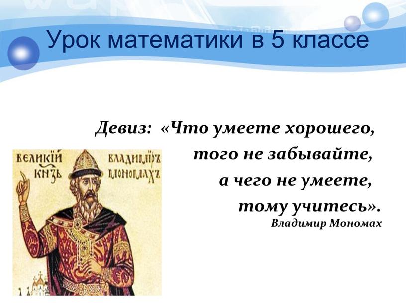 Урок математики в 5 классе Девиз: «Что умеете хорошего, того не забывайте, а чего не умеете, тому учитесь»