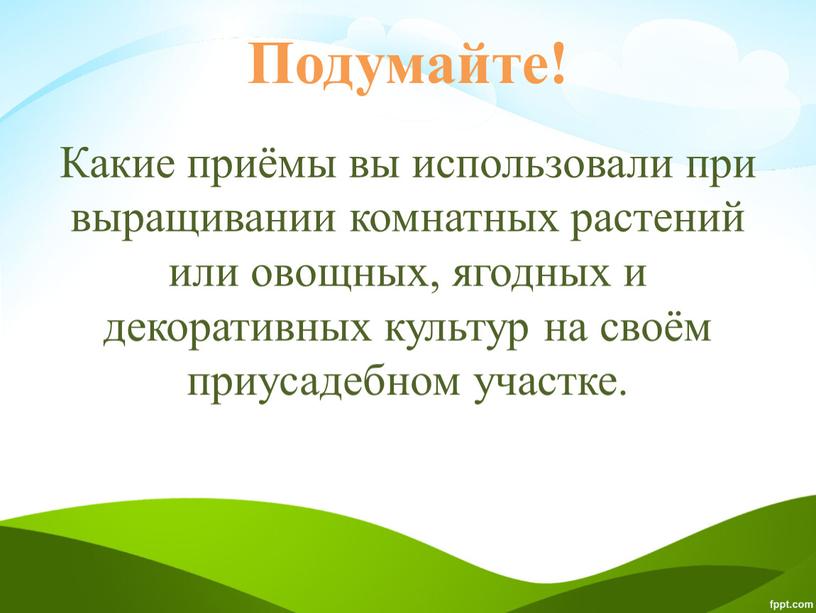 Подумайте! Какие приёмы вы использовали при выращивании комнатных растений или овощных, ягодных и декоративных культур на своём приусадебном участке