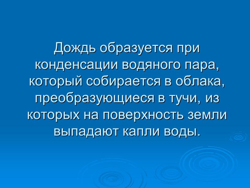 Дождь образуется при конденсации водяного пара, который собирается в облака, преобразующиеся в тучи, из которых на поверхность земли выпадают капли воды