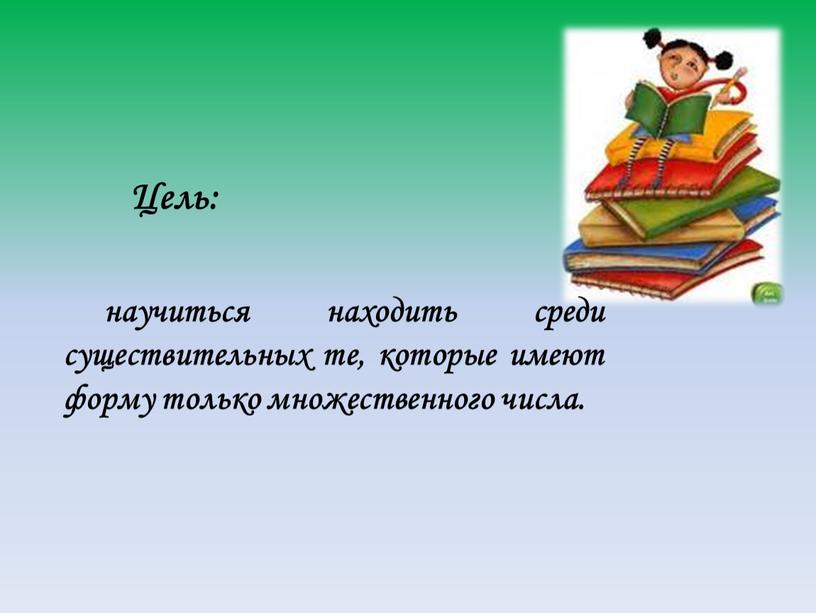 Цель: научиться находить среди существительных те, которые имеют форму только множественного числа