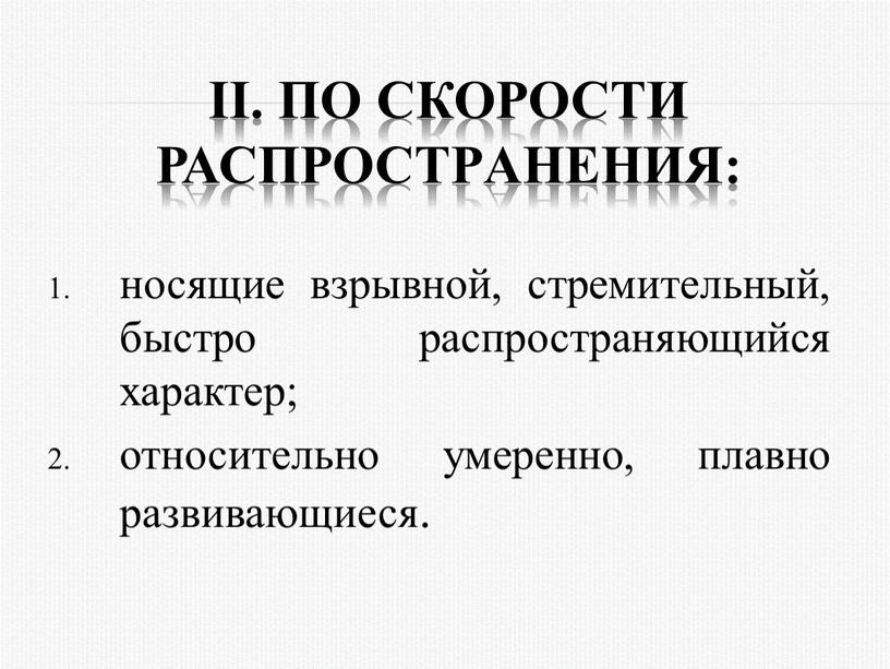 II. По скоpости распpостpанения: носящие взpывной, стpемительный, быстpо pаспpостpаняющийся хаpактеp; относительно умеренно, плавно развивающиеся