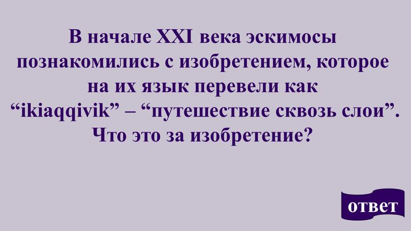 В начале XXI века эскимосы познакомились с изобретением, которое на их язык перевели как “ikiaqqivik” – “путешествие сквозь слои”