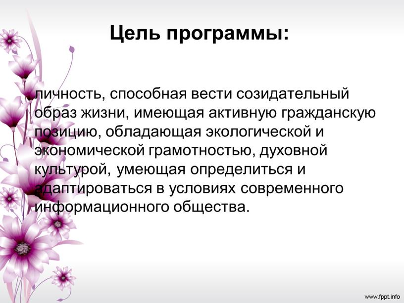 Цель программы: личность, способная вести созидательный образ жизни, имеющая активную гражданскую позицию, обладающая экологической и экономической грамотностью, духовной культурой, умеющая определиться и адаптироваться в условиях…