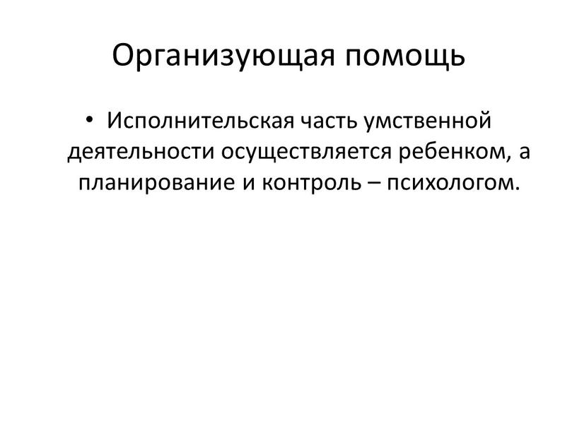 Организующая помощь Исполнительская часть умственной деятельности осуществляется ребенком, а планирование и контроль – психологом