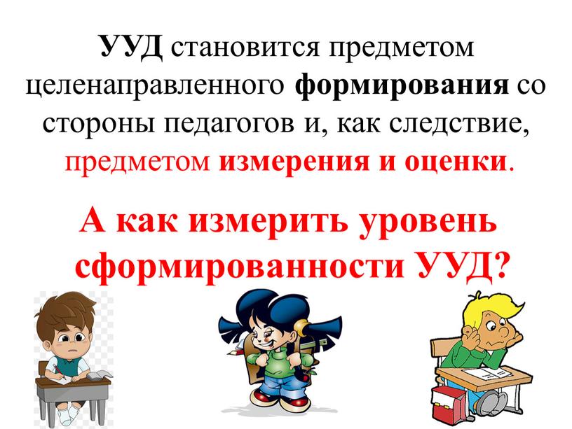 УУД становится предметом целенаправленного формирования со стороны педагогов и, как следствие, предметом измерения и оценки