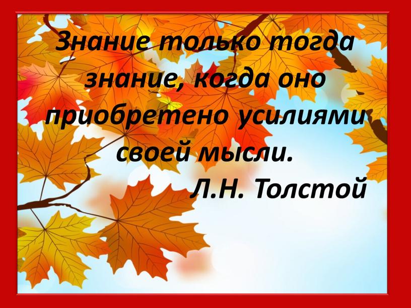 Знание только тогда знание, когда оно приобретено усилиями своей мысли