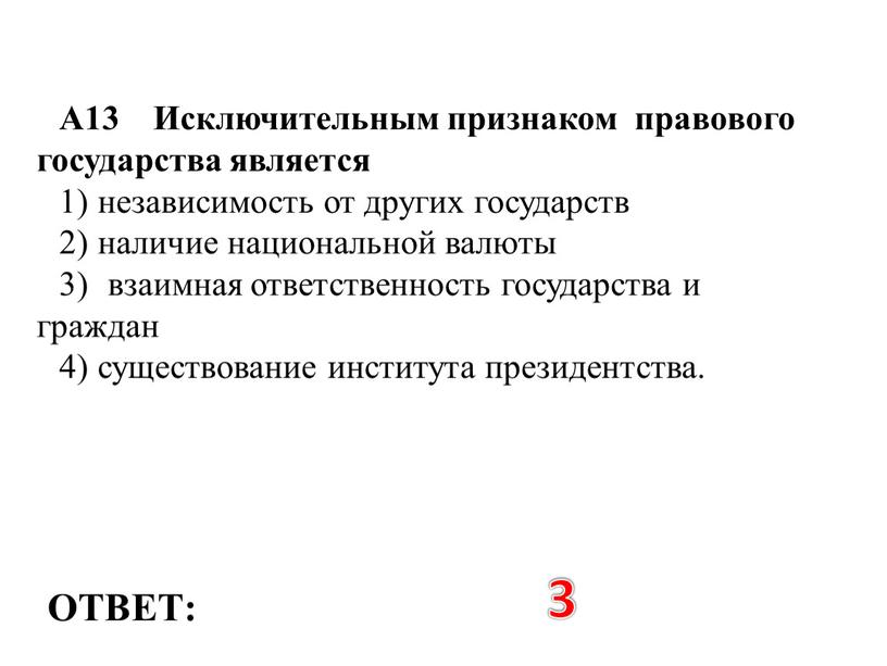 ОТВЕТ: 3 А13 Исключительным признаком правового государства является 1) независимость от других государств 2) наличие национальной валюты 3) взаимная ответственность государства и граждан 4) существование…