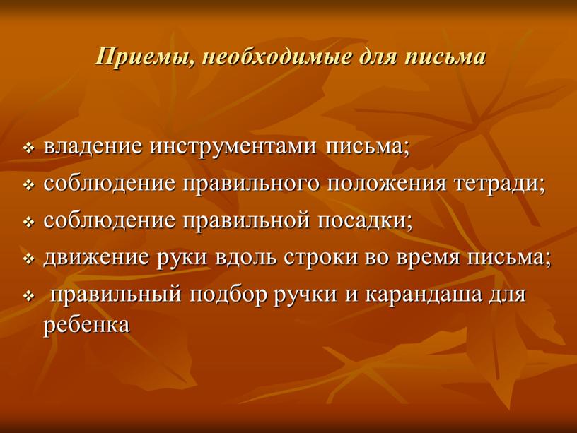 Приемы, необходимые для письма владение инструментами письма; соблюдение правильного положения тетради; соблюдение правильной посадки; движение руки вдоль строки во время письма; правильный подбор ручки и…