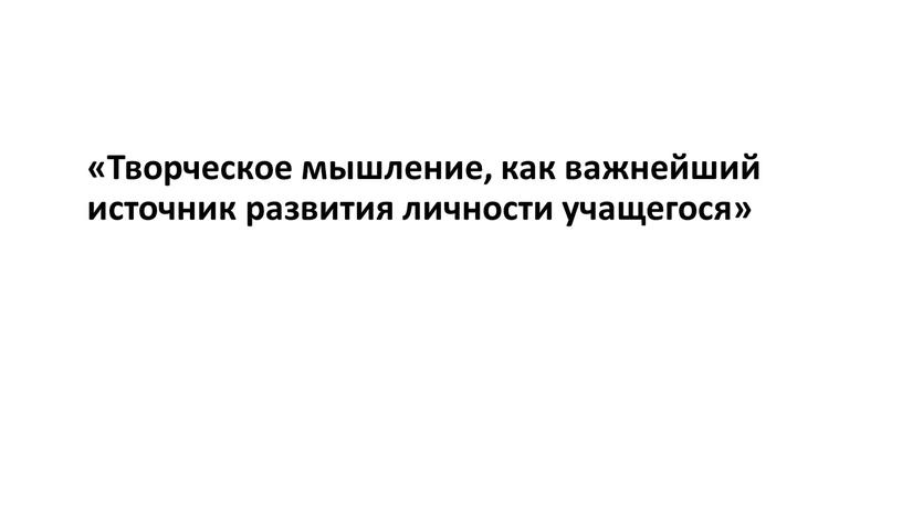 Творческое мышление, как важнейший источник развития личности учащегося»