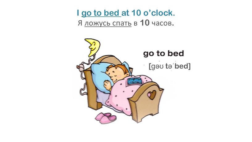 I go to bed at 10 o’clock. Я ложусь спать в 10 часов