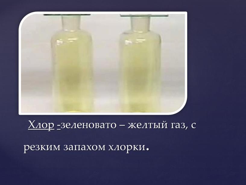 Хлор -зеленовато – желтый газ, с резким запахом хлорки