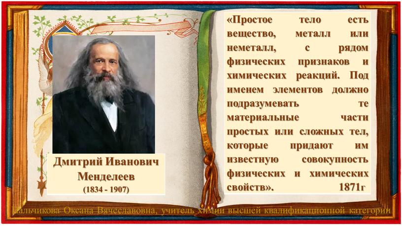 Дмитрий Иванович Менделеев (1834 - 1907) «Простое тело есть вещество, металл или неметалл, с рядом физических признаков и химических реакций