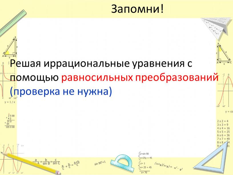 Запомни! Решая иррациональные уравнения с помощью равносильных преобразований (проверка не нужна)