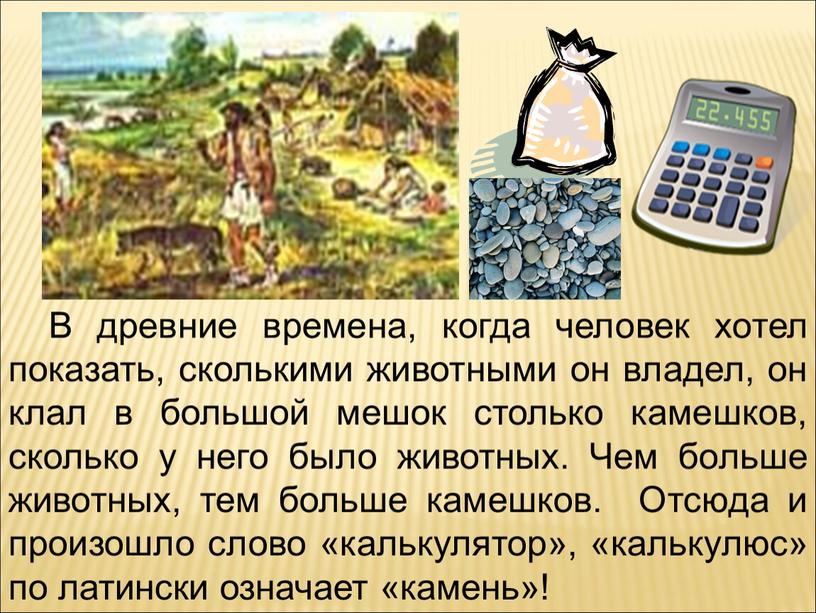 В древние времена, когда человек хотел показать, сколькими животными он владел, он клал в большой мешок столько камешков, сколько у него было животных