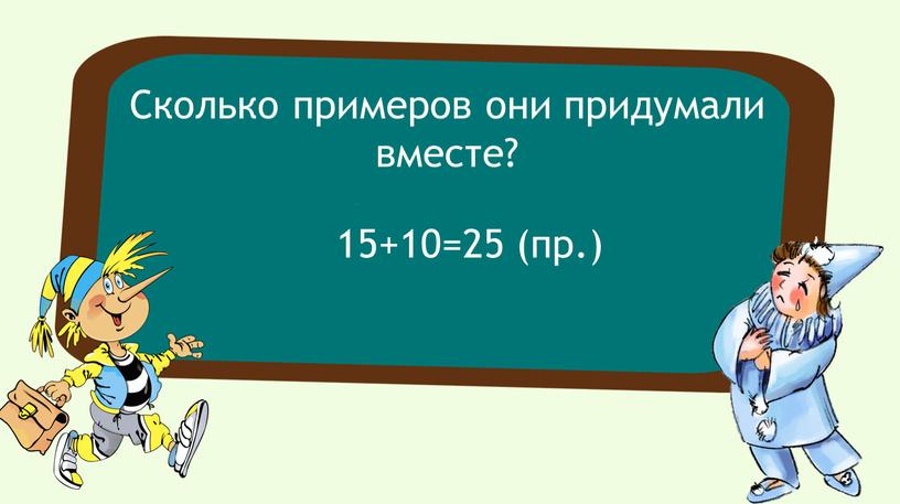 Сколько примеров они придумали вместе? 15+10=25 (пр