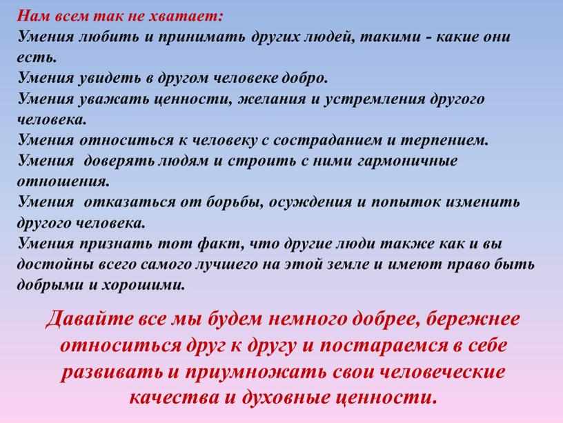 Давайте все мы будем немного добрее, бережнее относиться друг к другу и постараемся в себе развивать и приумножать свои человеческие качества и духовные ценности