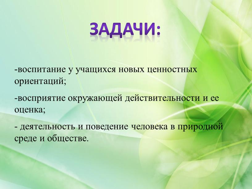 Задачи: воспитание у учащихся новых ценностных ориентаций; восприятие окружающей действительности и ее оценка; - деятельность и поведение человека в природной среде и обществе