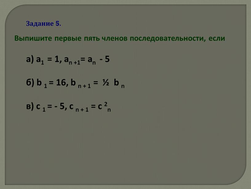 Задание 5. Выпишите первые пять членов последовательности, если а) а1 = 1, аn +1= аn - 5 б) b 1 = 16, b n +…