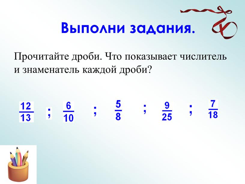 Прочитайте дроби. Что показывает числитель и знаменатель каждой дроби?