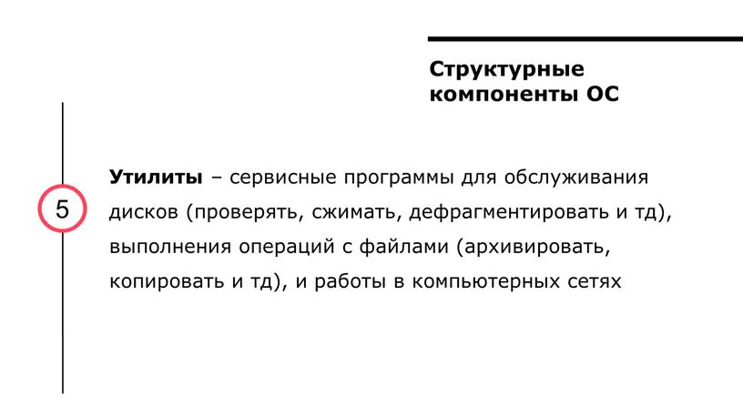 Структурные компоненты ОС 5 Утилиты – сервисные программы для обслуживания дисков (проверять, сжимать, дефрагментировать и тд), выполнения операций с файлами (архивировать, копировать и тд), и…