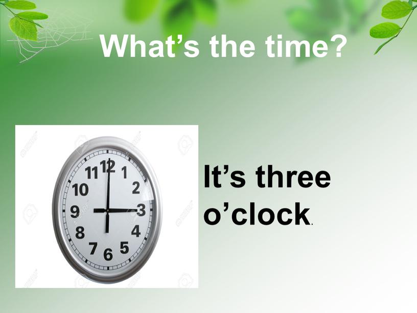 It’s three o’clock . What’s the time?