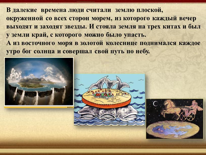 В далекие времена люди считали землю плоской, окруженной со всех сторон морем, из которого каждый вечер выходят и заходят звезды