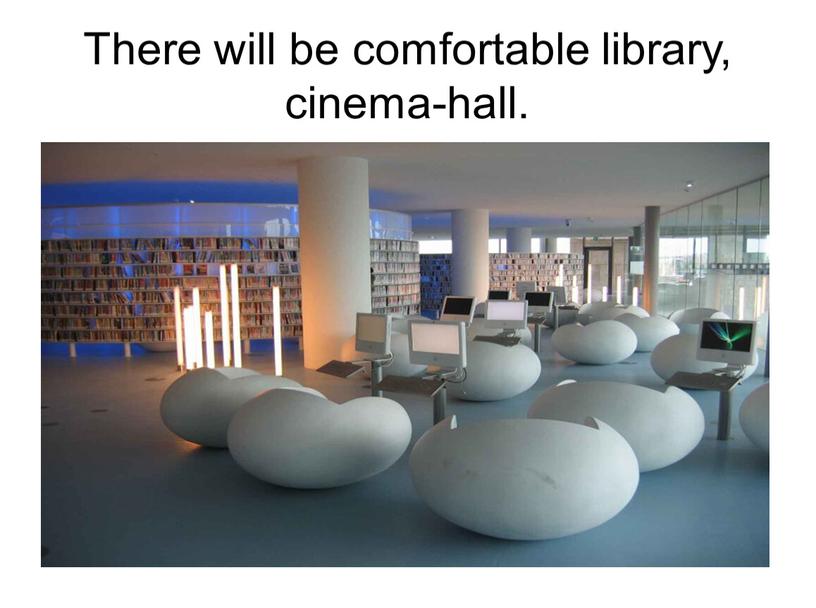 There will be comfortable library, cinema-hall