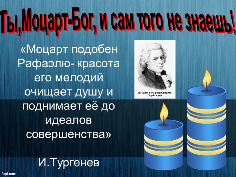 Моцарт подобен Рафаэлю- красота его мелодий очищает душу и поднимает её до идеалов совершенства»