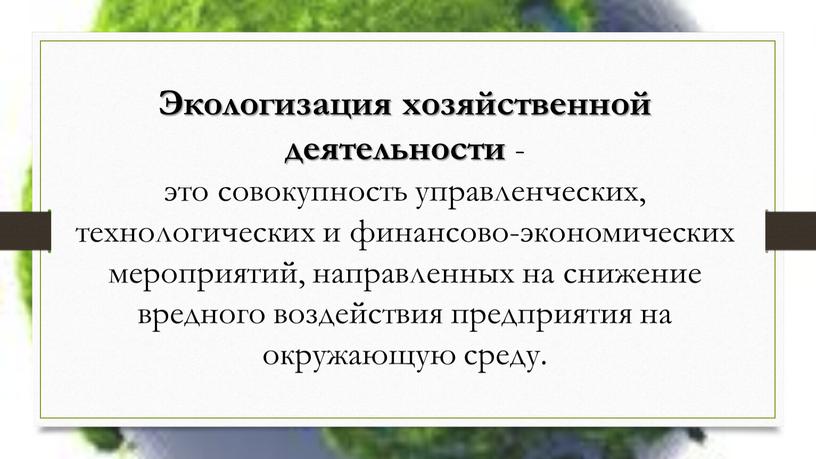 Экологизация хозяйственной деятельности - это совокупность управленческих, технологических и финансово-экономических мероприятий, направленных на снижение вредного воздействия предприятия на окружающую среду