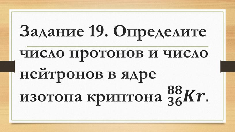 Задание 19. Определите число протонов и число нейтронов в ядре изотопа криптона 𝟑𝟔 𝟖𝟖 𝑲𝒓 𝟑𝟑𝟔𝟔 𝟑𝟔 𝟖𝟖 𝑲𝒓 𝟖𝟖𝟖𝟖 𝟑𝟔 𝟖𝟖 𝑲𝒓 𝑲𝑲𝒓𝒓 𝟑𝟔…